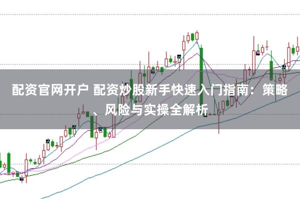 配资官网开户 配资炒股新手快速入门指南：策略、风险与实操全解析