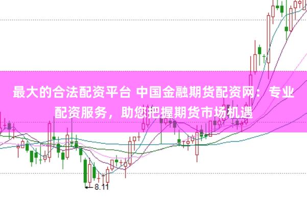 最大的合法配资平台 中国金融期货配资网：专业配资服务，助您把握期货市场机遇