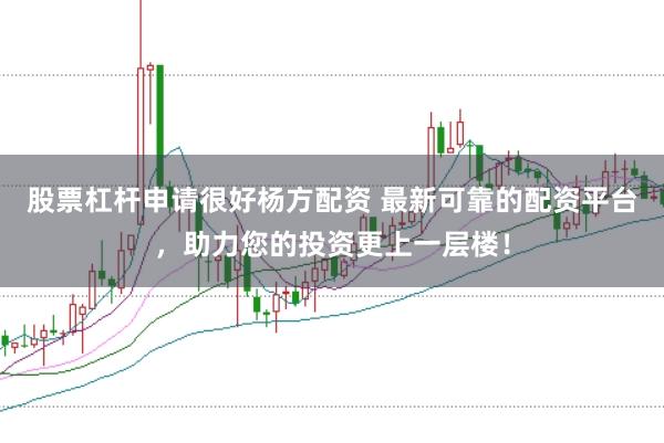 股票杠杆申请很好杨方配资 最新可靠的配资平台，助力您的投资更上一层楼！