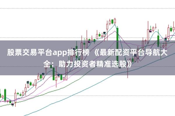 股票交易平台app排行榜 《最新配资平台导航大全：助力投资者精准选股》
