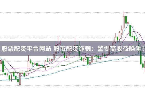 股票配资平台网站 股市配资诈骗：警惕高收益陷阱！