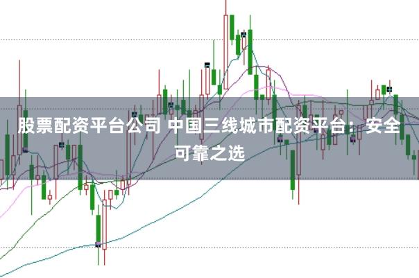 股票配资平台公司 中国三线城市配资平台：安全可靠之选