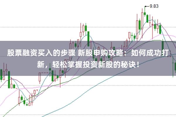 股票融资买入的步骤 新股申购攻略：如何成功打新，轻松掌握投资新股的秘诀！