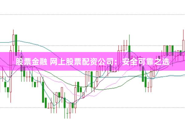 股票金融 网上股票配资公司：安全可靠之选