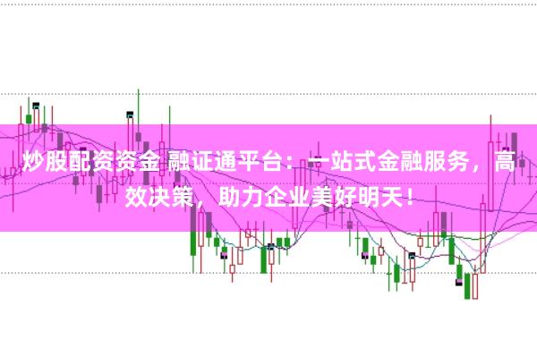 炒股配资资金 融证通平台：一站式金融服务，高效决策，助力企业美好明天！