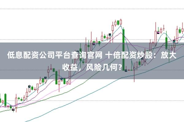 低息配资公司平台查询官网 十倍配资炒股：放大收益，风险几何？