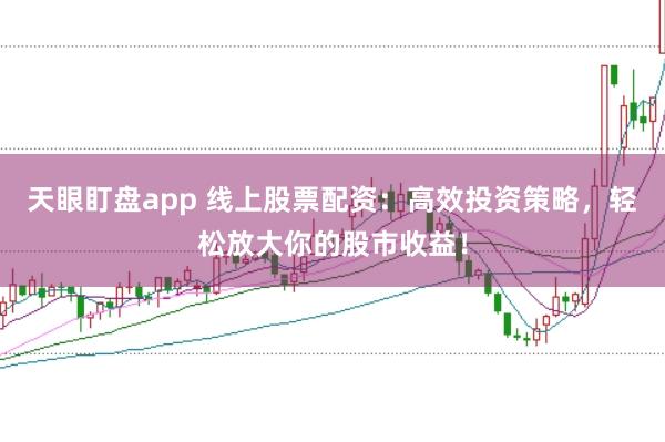 天眼盯盘app 线上股票配资：高效投资策略，轻松放大你的股市收益！