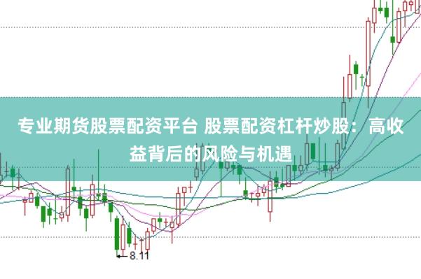 专业期货股票配资平台 股票配资杠杆炒股：高收益背后的风险与机遇
