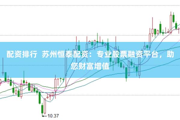 配资排行  苏州恒泰配资：专业股票融资平台，助您财富增值