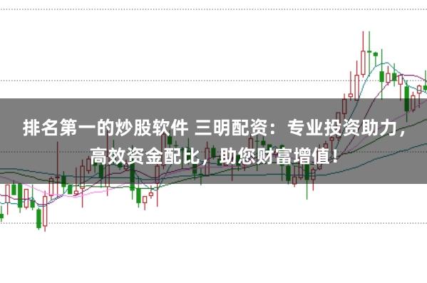 排名第一的炒股软件 三明配资：专业投资助力，高效资金配比，助您财富增值！