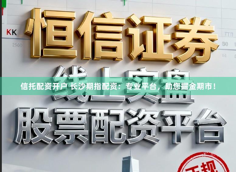 信托配资开户 长沙期指配资：专业平台，助您掘金期市！