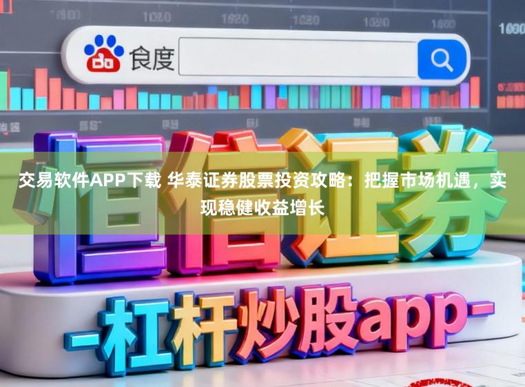 交易软件APP下载 华泰证券股票投资攻略：把握市场机遇，实现稳健收益增长