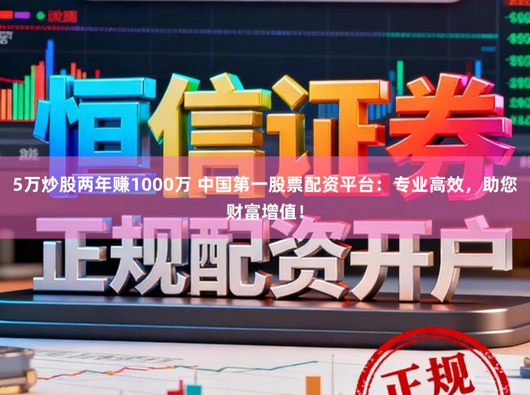 5万炒股两年赚1000万 中国第一股票配资平台：专业高效，助您财富增值！