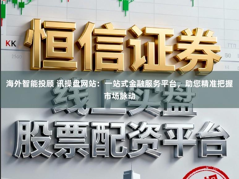 海外智能投顾 讯操盘网站：一站式金融服务平台，助您精准把握市场脉动