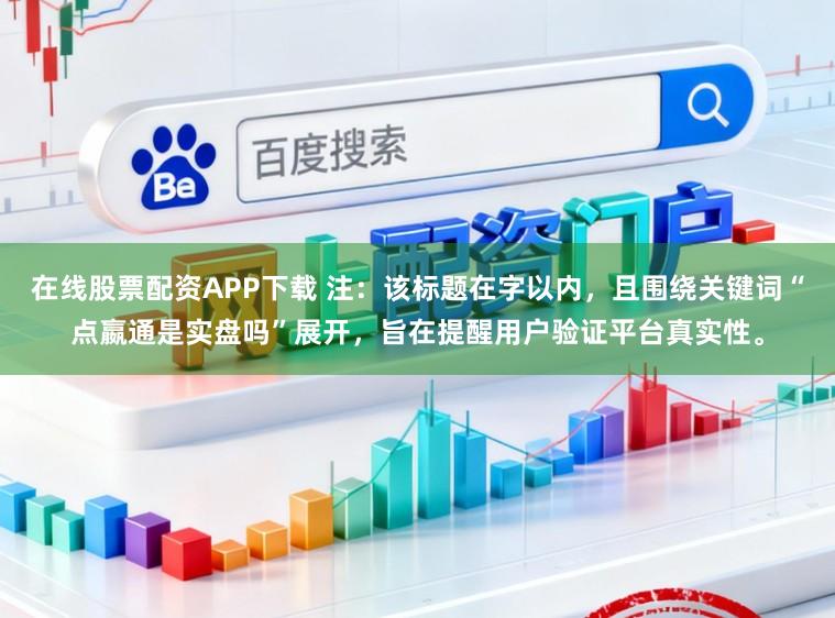 在线股票配资APP下载 注：该标题在字以内，且围绕关键词“点嬴通是实盘吗”展开，旨在提醒用户验证平台真实性。