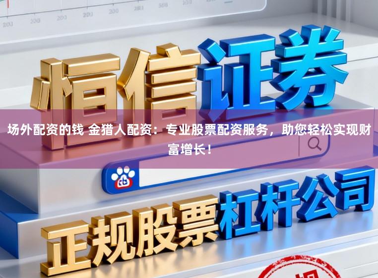 场外配资的钱 金猎人配资：专业股票配资服务，助您轻松实现财富增长！