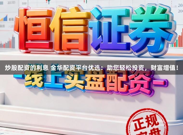 炒股配资的利息 金华配资平台优选：助您轻松投资，财富增值！