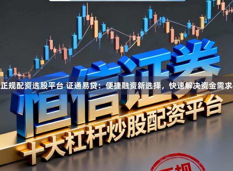 正规配资选股平台 证通易贷：便捷融资新选择，快速解决资金需求