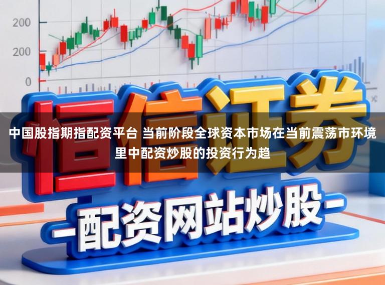 中国股指期指配资平台 当前阶段全球资本市场在当前震荡市环境里中配资炒股的投资行为趋