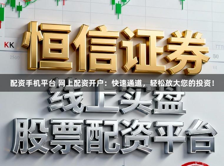 配资手机平台 网上配资开户：快速通道，轻松放大您的投资！