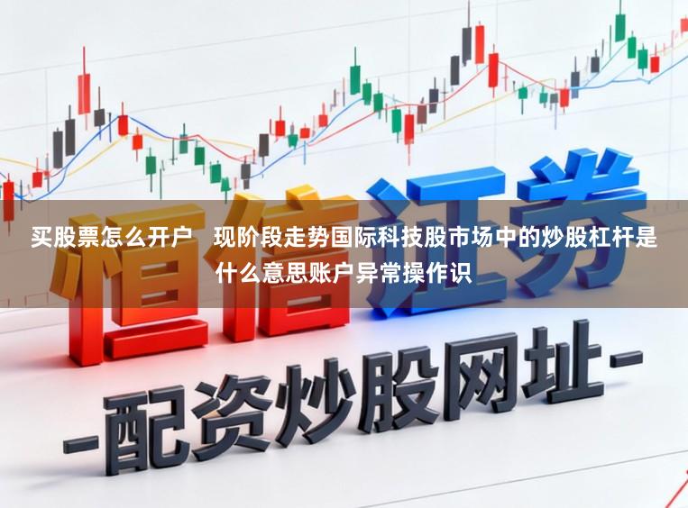 买股票怎么开户   现阶段走势国际科技股市场中的炒股杠杆是什么意思账户异常操作识