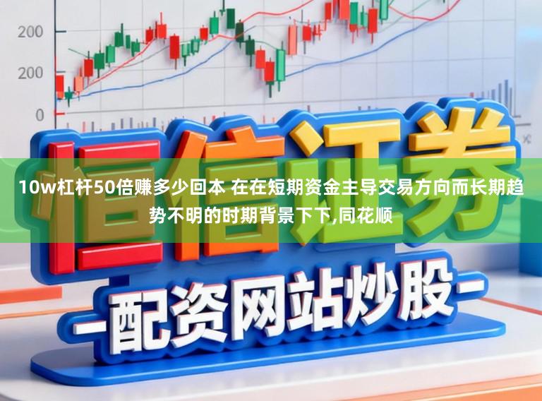 10w杠杆50倍赚多少回本 在在短期资金主导交易方向而长期趋势不明的时期背景下下,同花顺