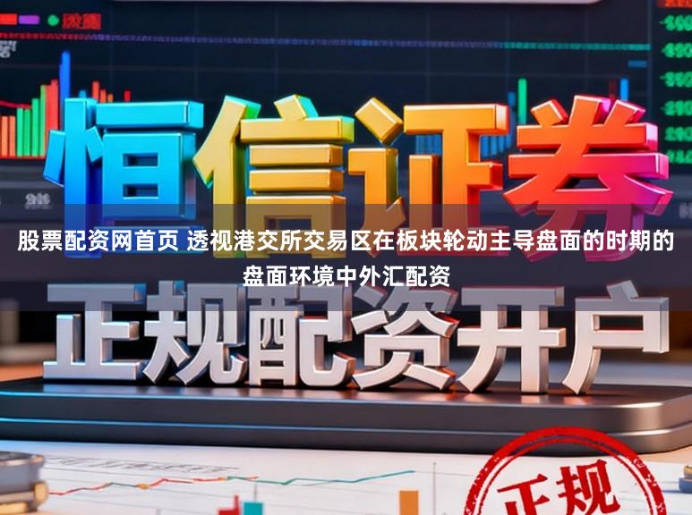 股票配资网首页 透视港交所交易区在板块轮动主导盘面的时期的盘面环境中外汇配资