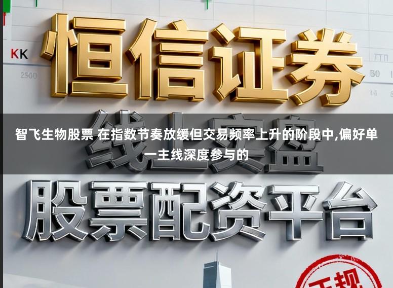 智飞生物股票 在指数节奏放缓但交易频率上升的阶段中,偏好单一主线深度参与的