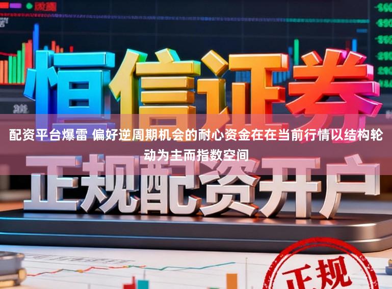 配资平台爆雷 偏好逆周期机会的耐心资金在在当前行情以结构轮动为主而指数空间