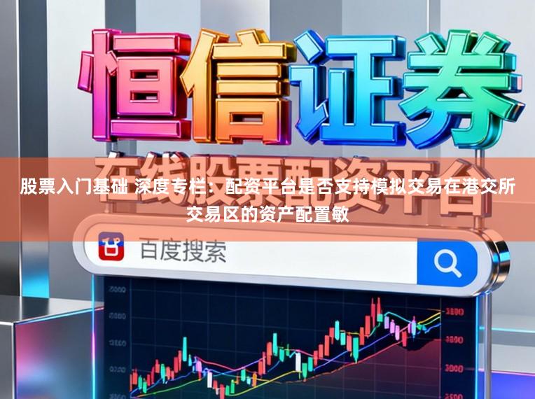 股票入门基础 深度专栏：配资平台是否支持模拟交易在港交所交易区的资产配置敏