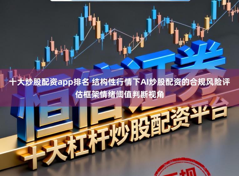 十大炒股配资app排名 结构性行情下AI炒股配资的合规风险评估框架情绪阈值判断视角