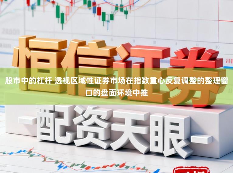 股市中的杠杆 透视区域性证券市场在指数重心反复调整的整理窗口的盘面环境中推