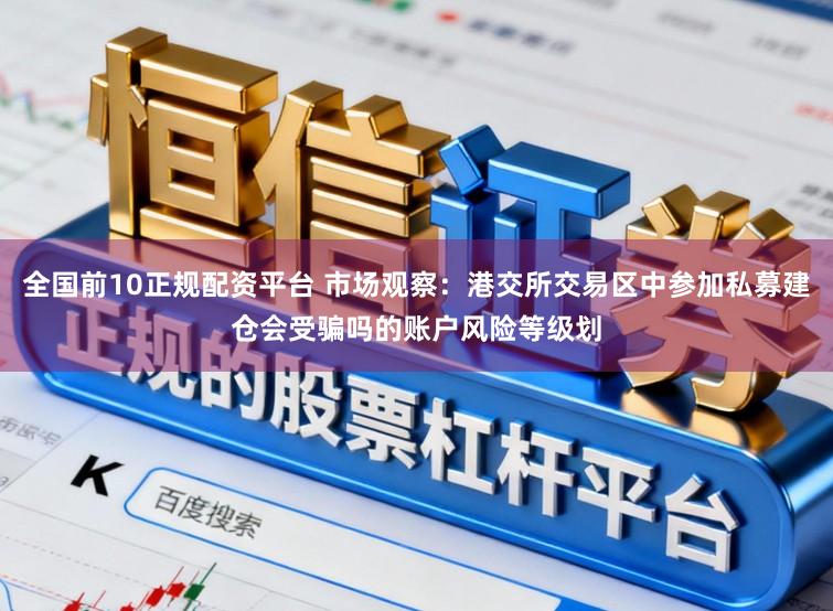全国前10正规配资平台 市场观察：港交所交易区中参加私募建仓会受骗吗的账户风险等级划