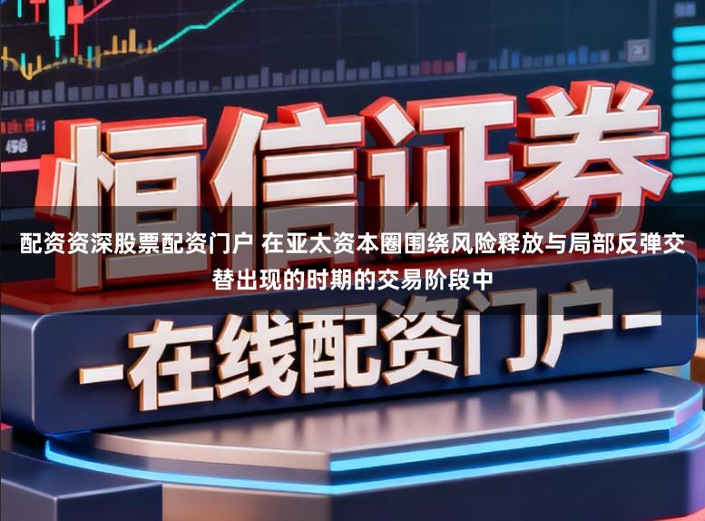 配资资深股票配资门户 在亚太资本圈围绕风险释放与局部反弹交替出现的时期的交易阶段中