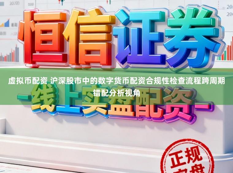 虚拟币配资 沪深股市中的数字货币配资合规性检查流程跨周期错配分析视角