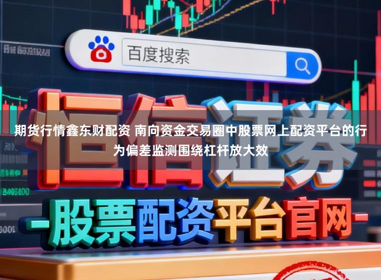 期货行情鑫东财配资 南向资金交易圈中股票网上配资平台的行为偏差监测围绕杠杆放大效