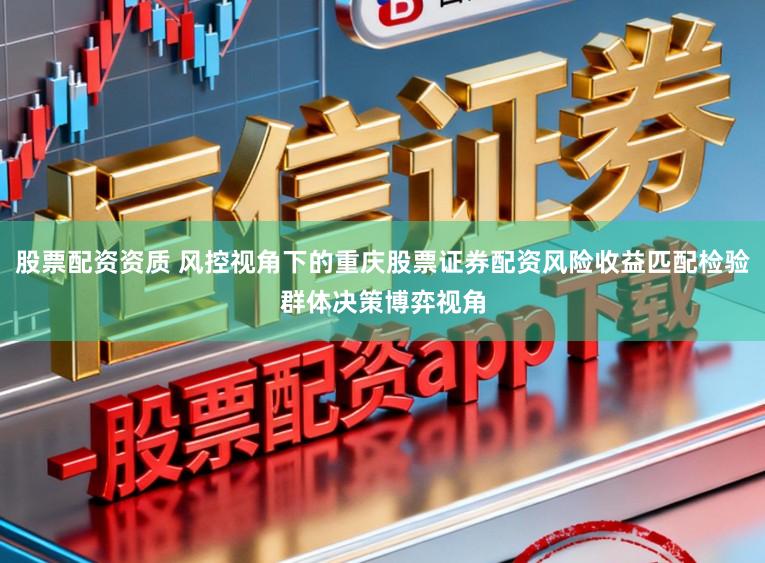 股票配资资质 风控视角下的重庆股票证券配资风险收益匹配检验群体决策博弈视角