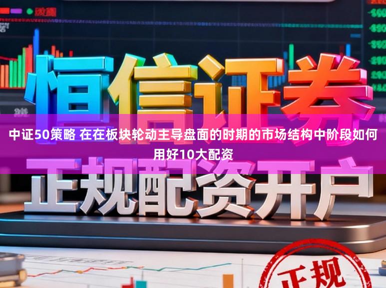 中证50策略 在在板块轮动主导盘面的时期的市场结构中阶段如何用好10大配资