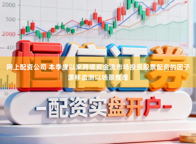 网上配资公司 本季度以来跨境资金流市场投资股票配资的因子漂移监测以场景推理