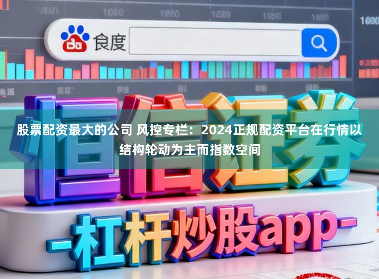 股票配资最大的公司 风控专栏：2024正规配资平台在行情以结构轮动为主而指数空间