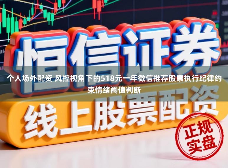 个人场外配资 风控视角下的518元一年微信推荐股票执行纪律约束情绪阈值判断