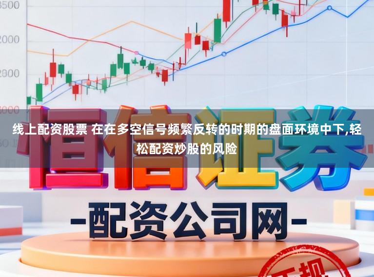 线上配资股票 在在多空信号频繁反转的时期的盘面环境中下,轻松配资炒股的风险
