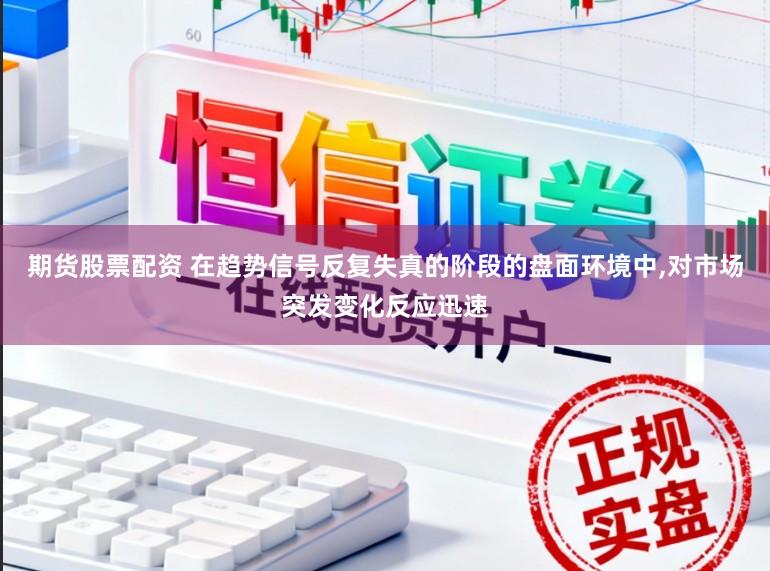 期货股票配资 在趋势信号反复失真的阶段的盘面环境中,对市场突发变化反应迅速
