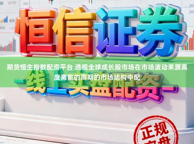 期货恒生指数配资平台 透视全球成长股市场在市场波动来源高度离散的周期的市场结构中配