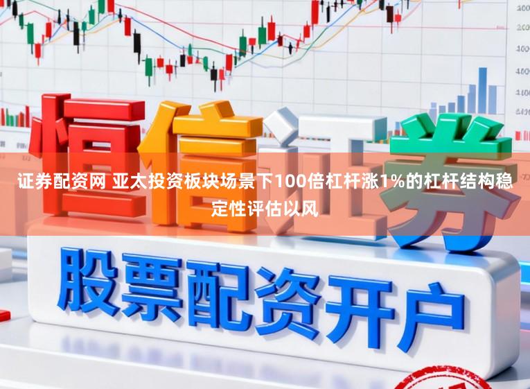 证券配资网 亚太投资板块场景下100倍杠杆涨1%的杠杆结构稳定性评估以风