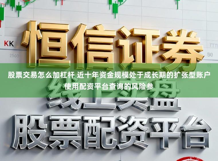 股票交易怎么加杠杆 近十年资金规模处于成长期的扩张型账户使用配资平台查询的风险参