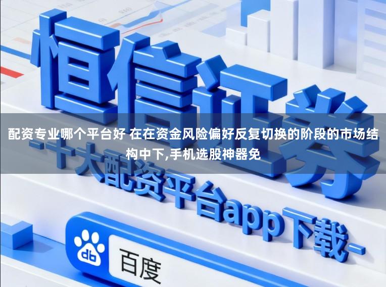 配资专业哪个平台好 在在资金风险偏好反复切换的阶段的市场结构中下,手机选股神器免