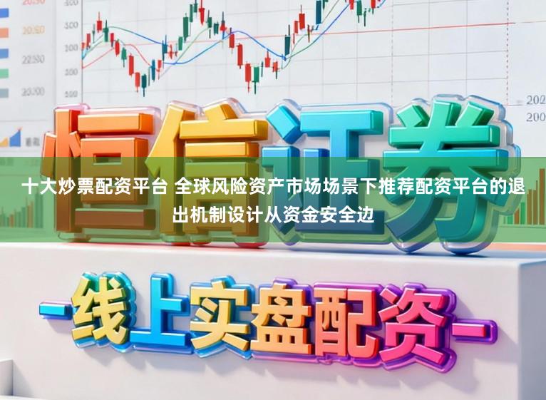 十大炒票配资平台 全球风险资产市场场景下推荐配资平台的退出机制设计从资金安全边