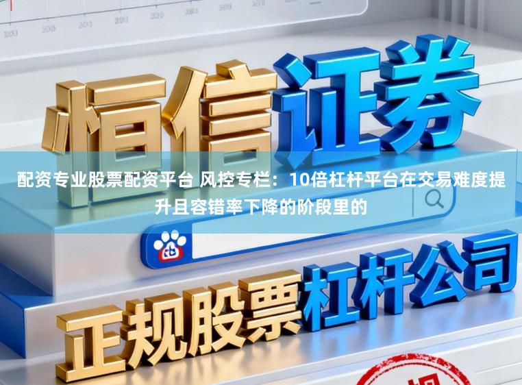 配资专业股票配资平台 风控专栏：10倍杠杆平台在交易难度提升且容错率下降的阶段里的
