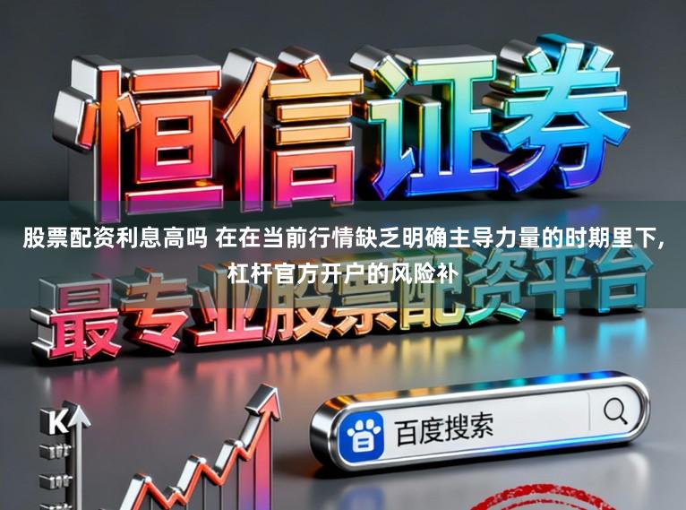 股票配资利息高吗 在在当前行情缺乏明确主导力量的时期里下,杠杆官方开户的风险补